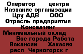 Оператор Call-центра › Название организации ­ Цру АДВ777, ООО › Отрасль предприятия ­ Консалтинг › Минимальный оклад ­ 50 000 - Все города Работа » Вакансии   . Хакасия респ.,Черногорск г.